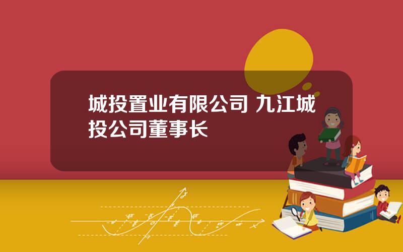 城投置业有限公司 九江城投公司董事长